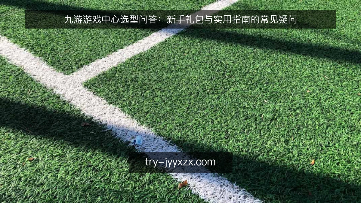 九游游戏中心选型问答:新手礼包与实用指南的常见疑问