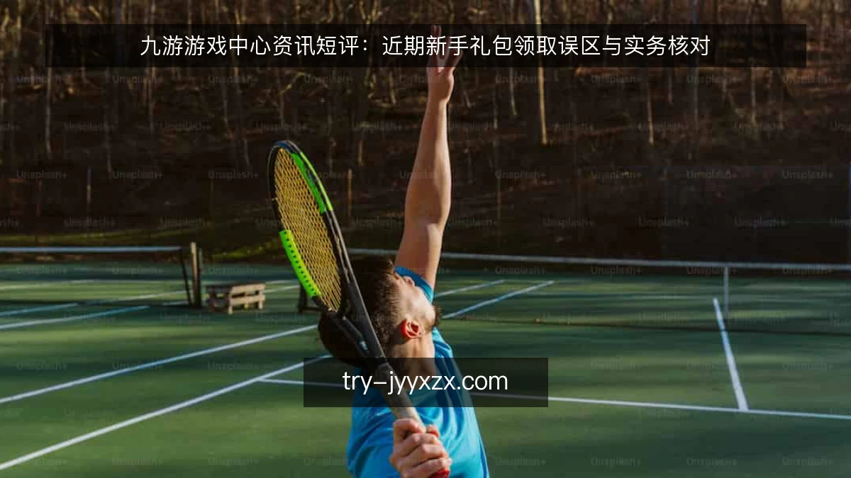 九游游戏中心资讯短评:近期新手礼包领取误区与实务核对