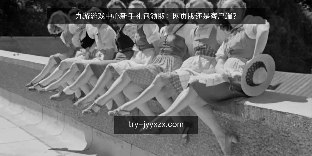 九游游戏中心新手礼包领取:网页版还是客户端? — 领取新手礼包的决策标准 配图