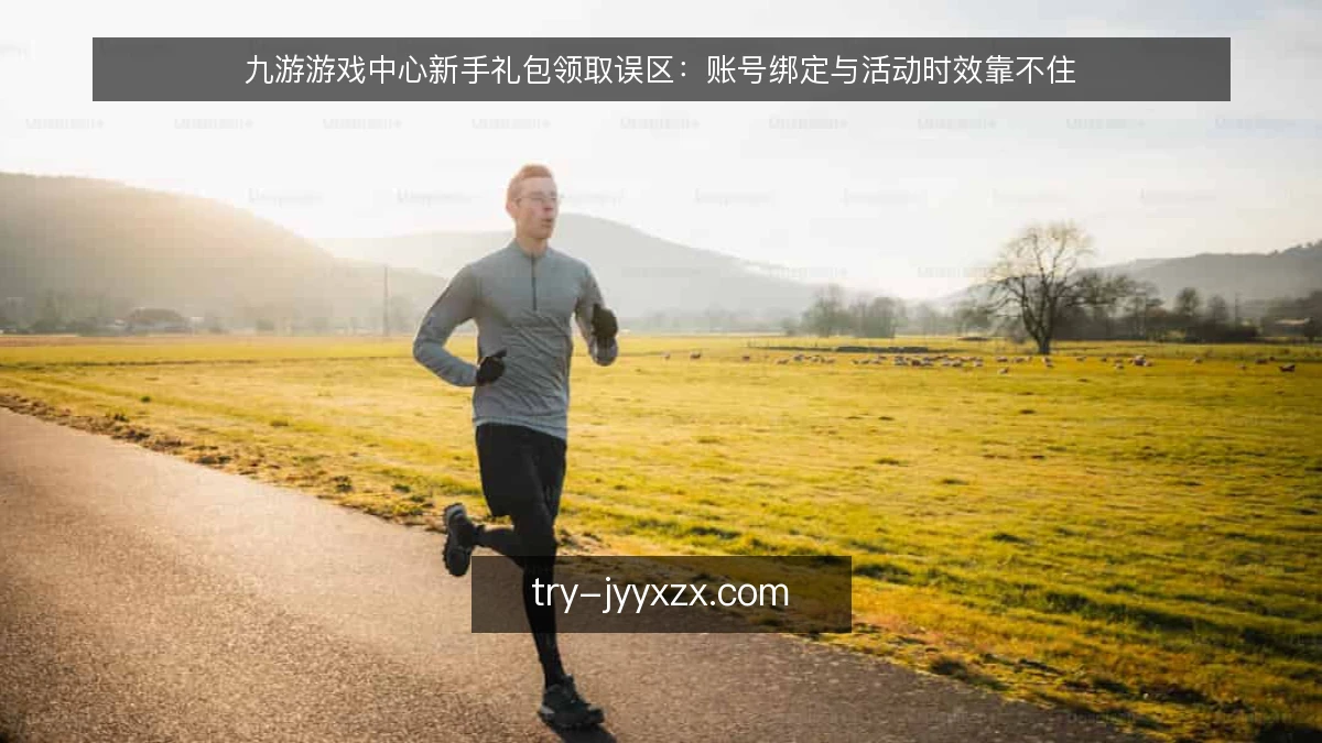 九游游戏中心新手礼包领取误区:账号绑定与活动时效靠不住