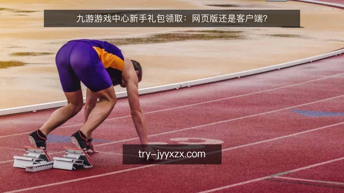 九游游戏中心新手礼包领取：网页版还是客户端？