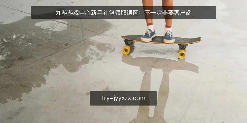 九游游戏中心新手礼包领取误区:不一定非要客户端 — 误区:新手礼包只能在客户端领取 配图