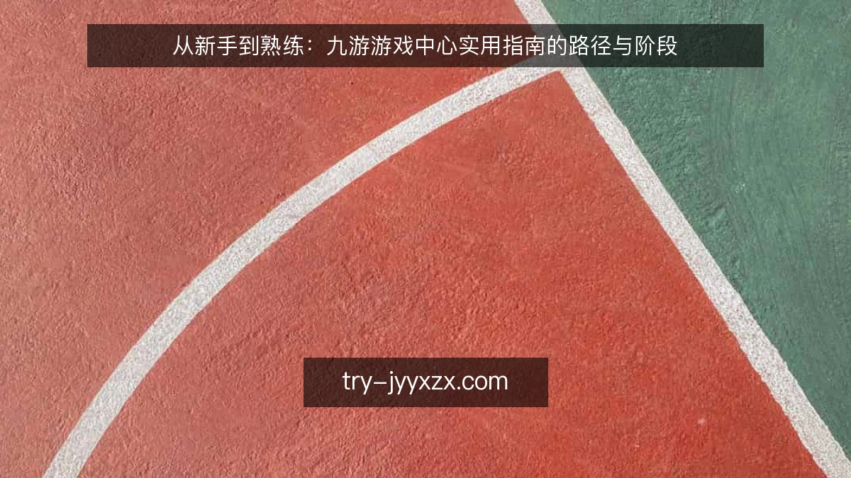 从新手到熟练:九游游戏中心实用指南的路径与阶段