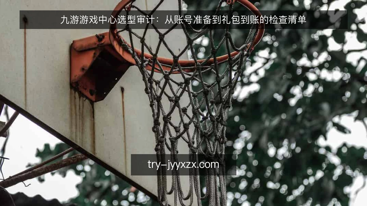 九游游戏中心选型审计：从账号准备到礼包到账的检查清单