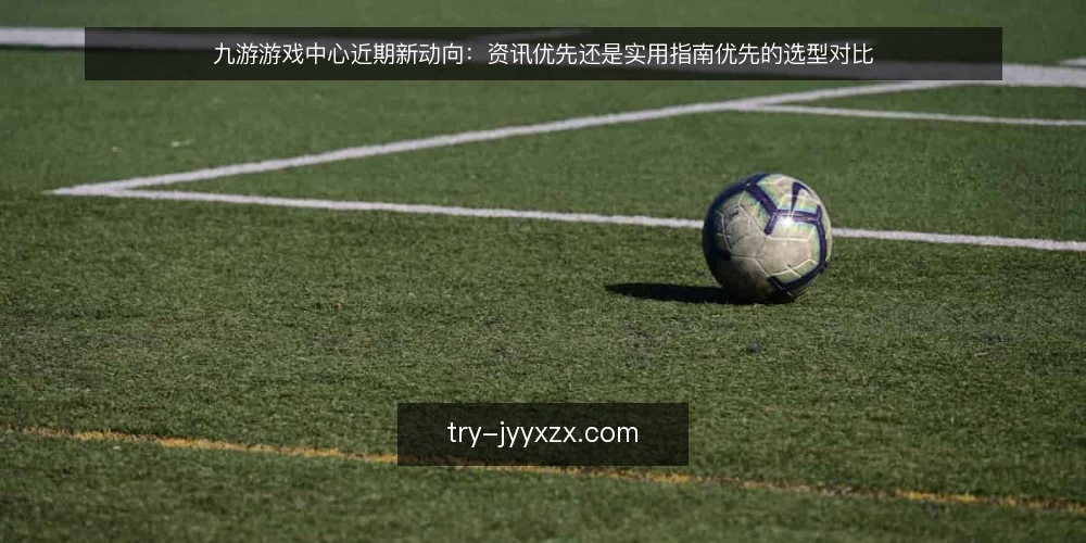 九游游戏中心近期新动向：资讯优先还是实用指南优先的选型对比 — 先定判断标准 配图