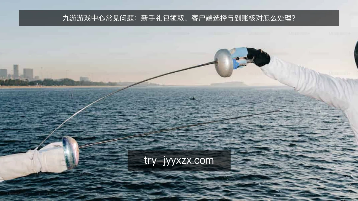 九游游戏中心常见问题:新手礼包领取、客户端选择与到账核对怎么处理?